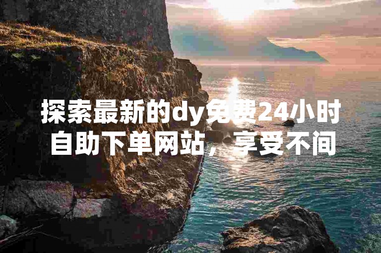 探索最新的dy免费24小时自助下单网站，享受不间断的便捷服务体验。