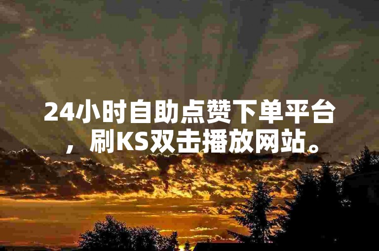 24小时自助点赞下单平台，刷KS双击播放网站。