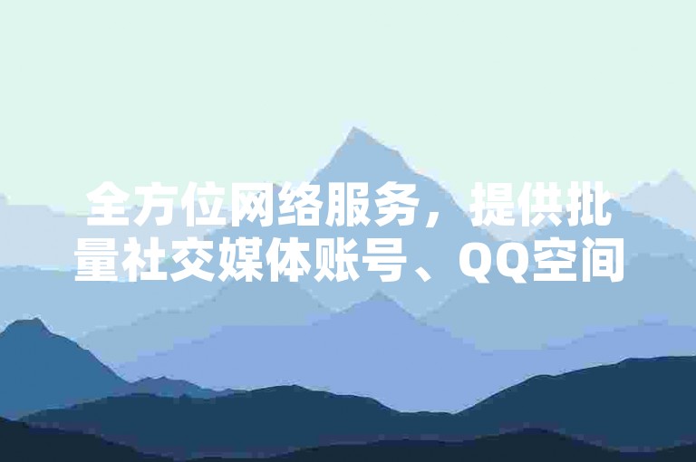 全方位网络服务，提供批量社交媒体账号、QQ空间高浏览量自助下单及抖音点赞服务，科技辅助货源一站式解决。