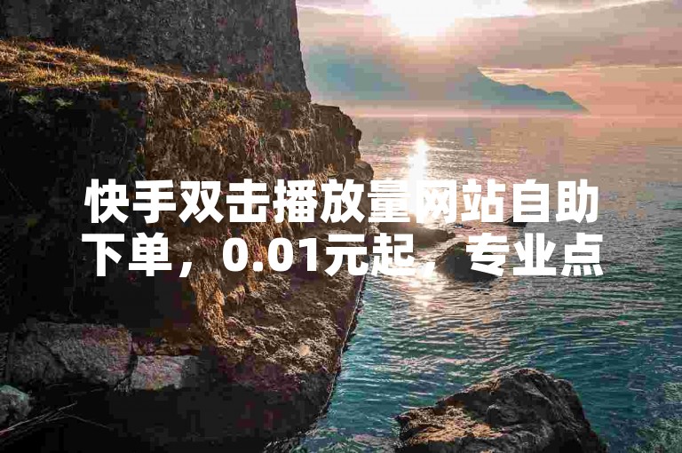 快手双击播放量网站自助下单，0.01元起，专业点赞下单平台，24小时在线服务。