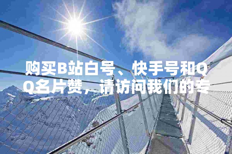 购买B站白号、快手号和QQ名片赞，请访问我们的专业商店网页，快速提升您的社交影响力。