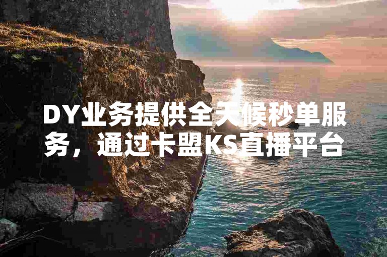 DY业务提供全天候秒单服务，通过卡盟KS直播平台和自助云商城，确保用户下单流程简便且可靠。