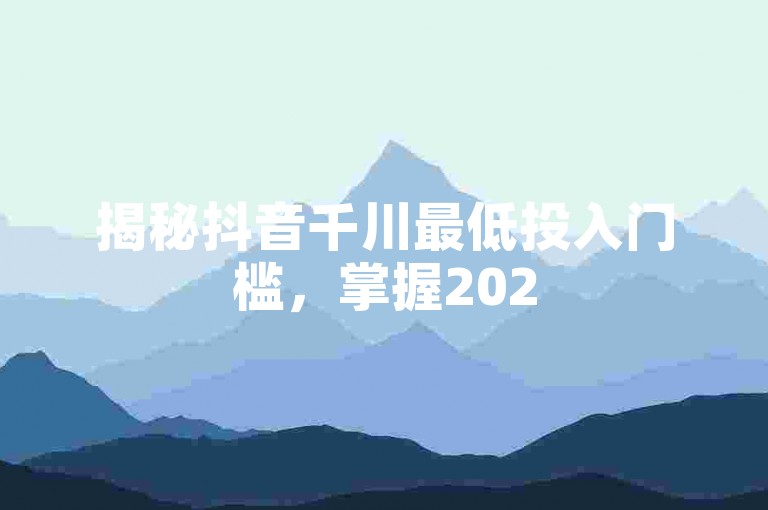 揭秘抖音千川最低投入门槛，掌握2025年橱窗广告投放的独家技巧！