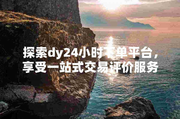 探索dy24小时下单平台，享受一站式交易评价服务，体验快速且高效的下单流程。