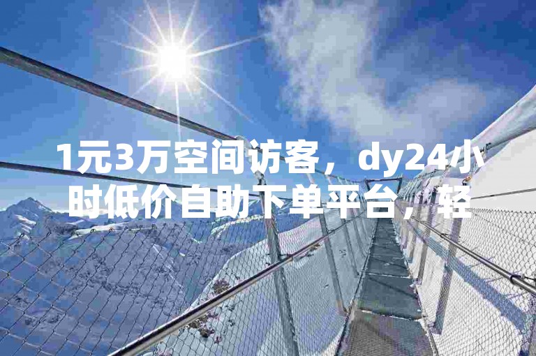 1元3万空间访客,dy24小时低价自助下单平台,轻松提升人气。
