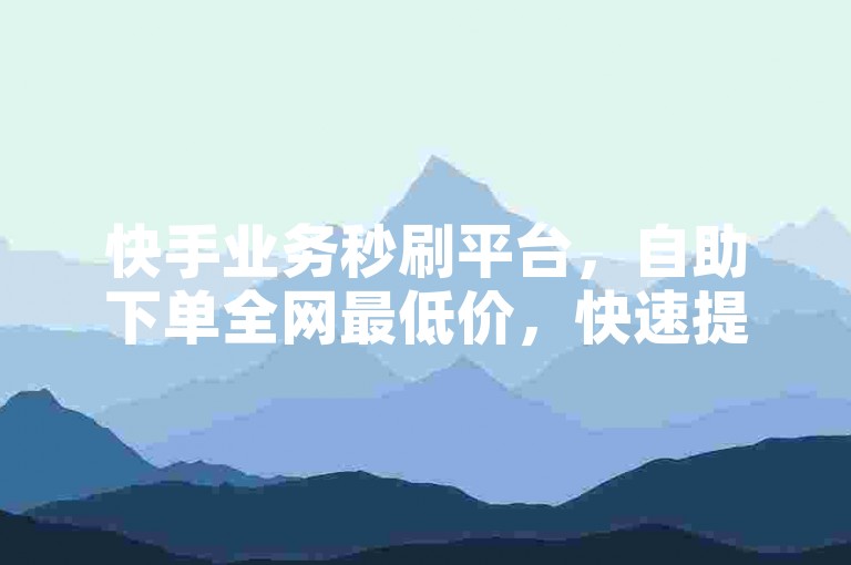 快手业务秒刷平台，自助下单全网最低价，快速提升你的社交媒体影响力。