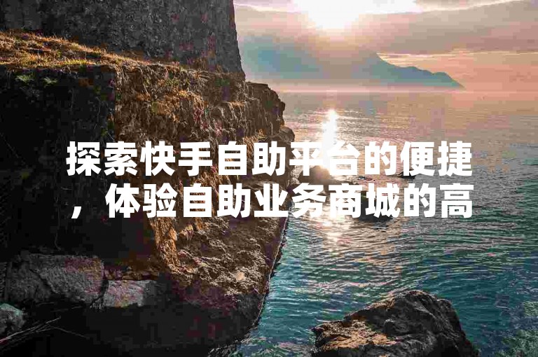 探索快手自助平台的便捷，体验自助业务商城的高效服务。