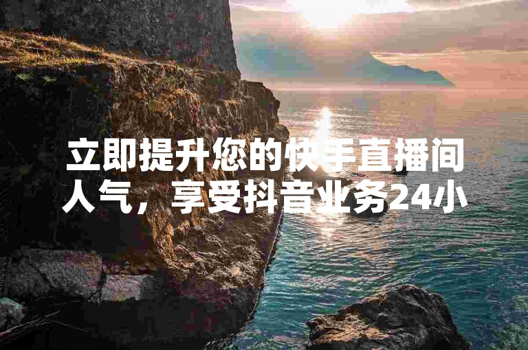 立即提升您的快手直播间人气，享受抖音业务24小时自助下单的便捷服务，访问我们的官方网站获取更多信息。