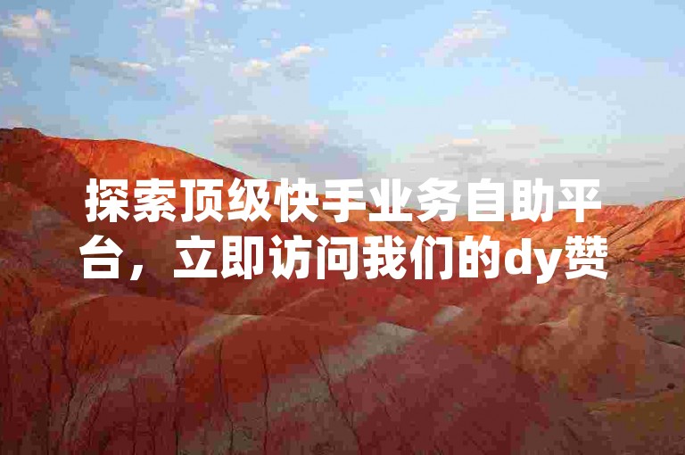 探索顶级快手业务自助平台,立即访问我们的dy赞自助下单网站链接,快速提升你的社交媒体影响力。