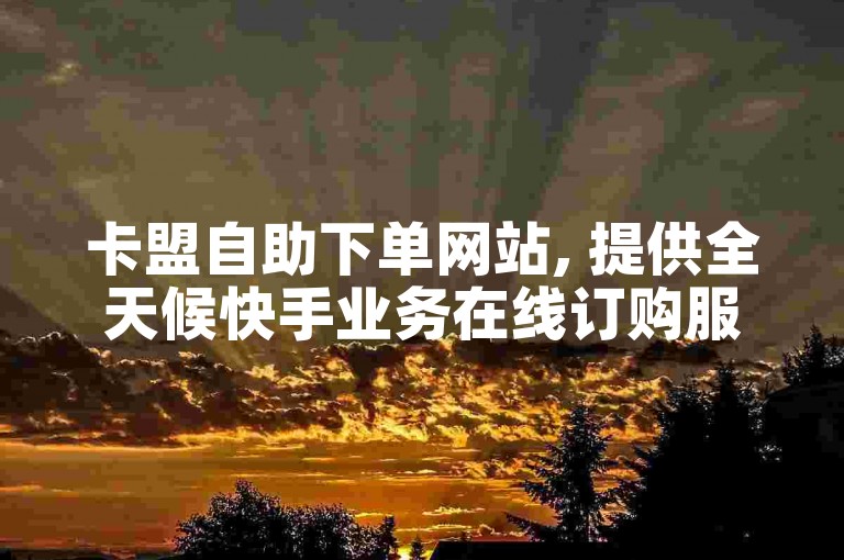 卡盟自助下单网站, 提供全天候快手业务在线订购服务, 免费使用.