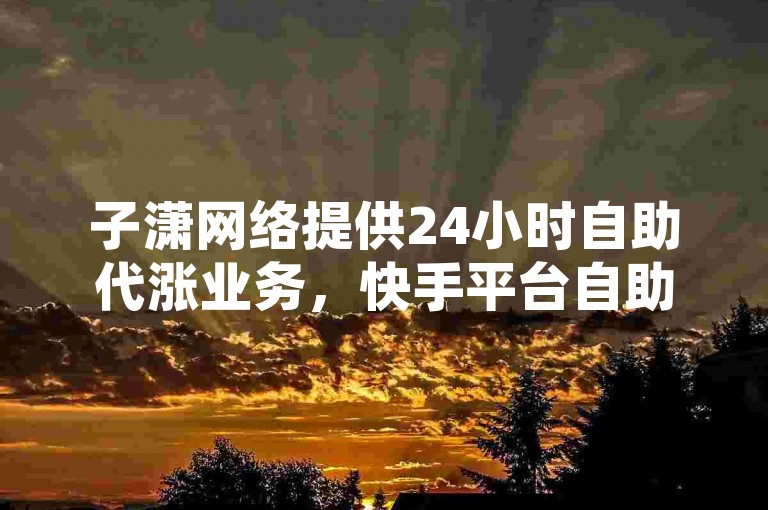 子潇网络提供24小时自助代涨业务，快手平台自助下单，快速提升您的社交媒体影响力。