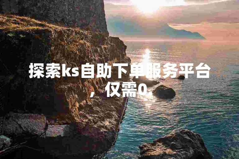 探索ks自助下单服务平台，仅需0.5元即可获得1000赞，快速提升您的社交媒体影响力！