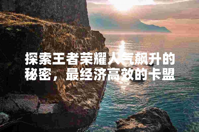 探索王者荣耀人气飙升的秘密，最经济高效的卡盟解决方案，助你迅速塑造个人品牌魅力，轻松赢得万千粉丝点赞与关注。