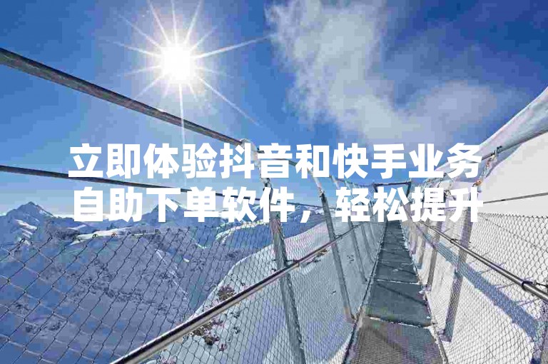 立即体验抖音和快手业务自助下单软件,轻松提升播放量并快速获得1000粉丝仅需3元,24小时不间断服务等你来用!