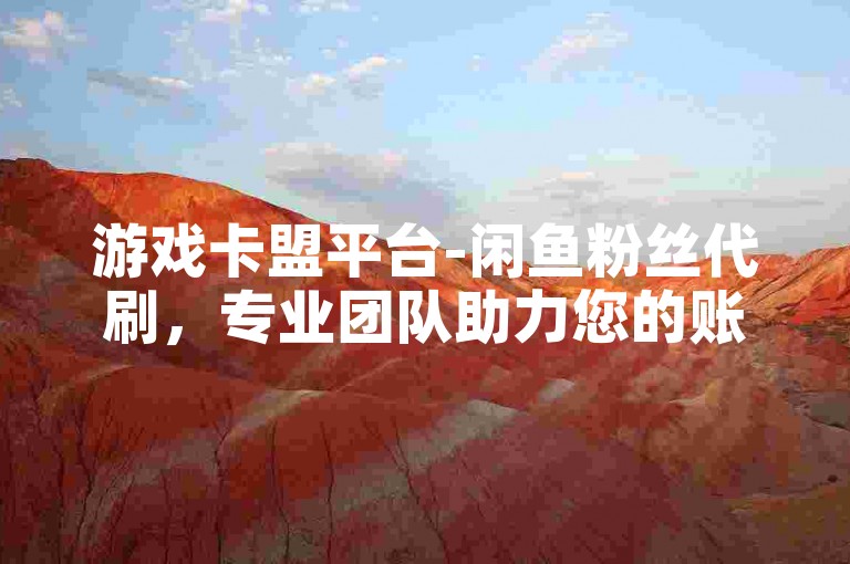 游戏卡盟平台-闲鱼粉丝代刷，专业团队助力您的账号快速增粉，提升影响力。