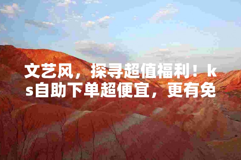文艺风，探寻超值福利！ks自助下单超便宜，更有免费领10000个抖音币软件惊喜相赠。，直白风，ks自助下单价格实惠，还能免费领取10000个抖音币软件，快来体验！，引导风，想要便宜下单ks服务？还有免费领10000个抖音币软件的福利？别错过这个绝佳机会！