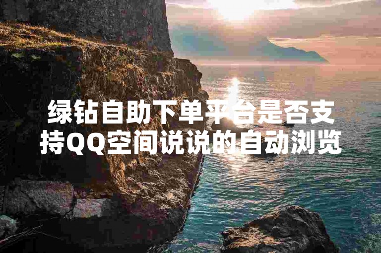 绿钻自助下单平台是否支持QQ空间说说的自动浏览功能？