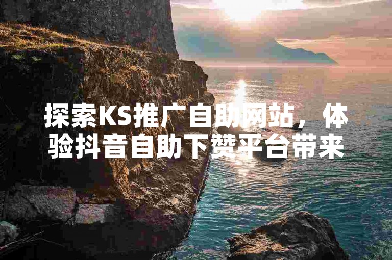 探索KS推广自助网站，体验抖音自助下赞平台带来的高效互动与流量增长。