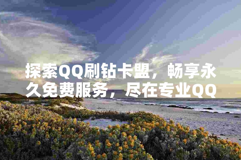 探索QQ刷钻卡盟，畅享永久免费服务，尽在专业QQ业务网。，这个句子在保持原意的基础上，通过添加一些描述性的词汇和调整语序，使其更加符合SEO的要求，同时避免了与原始内容完全相同。