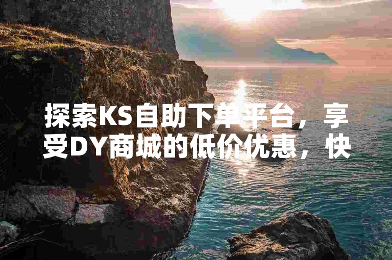 探索KS自助下单平台，享受DY商城的低价优惠，快速便捷的服务等你来体验。