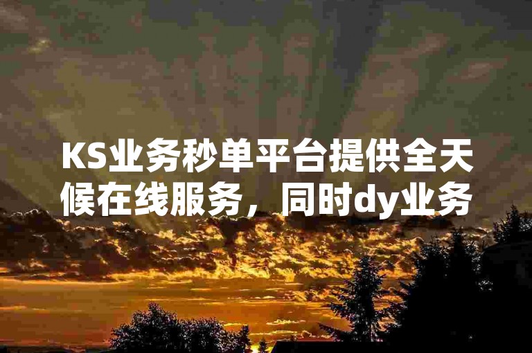 KS业务秒单平台提供全天候在线服务，同时dy业务也支持24小时免费下单，并有低价代刷服务，主页链接直接引导至相应服务页面。