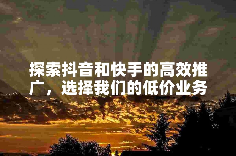 探索抖音和快手的高效推广，选择我们的低价业务平台，快速提升你的社交媒体影响力。