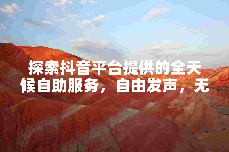 探索抖音平台提供的全天候自助服务,自由发声,无拘无束展现真我风采!