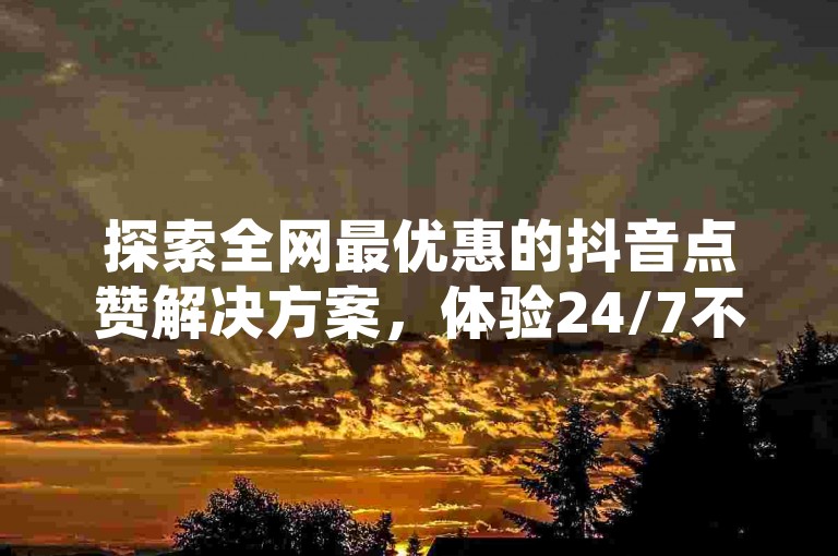 探索全网最优惠的抖音点赞解决方案,体验24/7不间断的自助下单服务,尽在我们的平台,提供真人互动,价格低廉,快速提升您的网络影响力。