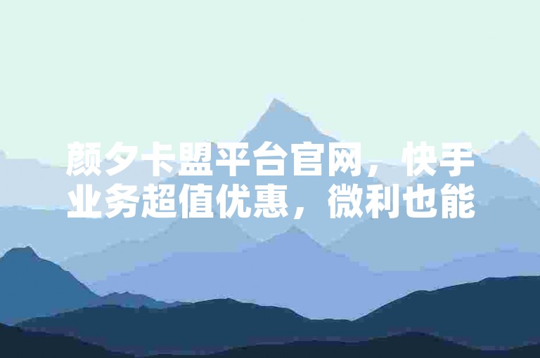 颜夕卡盟平台官网,快手业务超值优惠,微利也能疯狂赚!