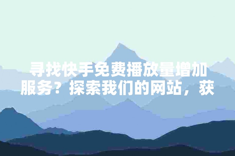 寻找快手免费播放量增加服务？探索我们的网站，获取快手点赞链接及24小时自助下单平台，提升你的ks在线业务影响力。
