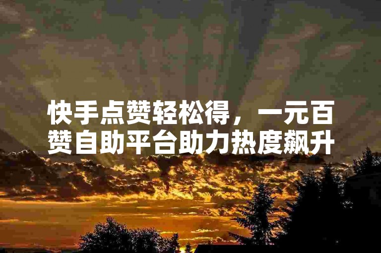 快手点赞轻松得，一元百赞自助平台助力热度飙升。