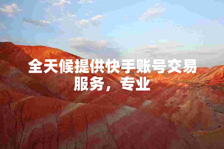 全天候提供快手账号交易服务，专业520代刷平台。