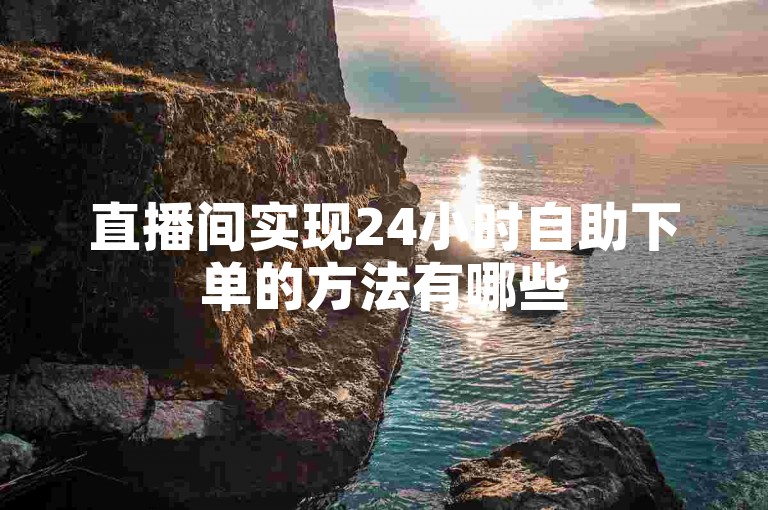 直播间实现24小时自助下单的方法有哪些