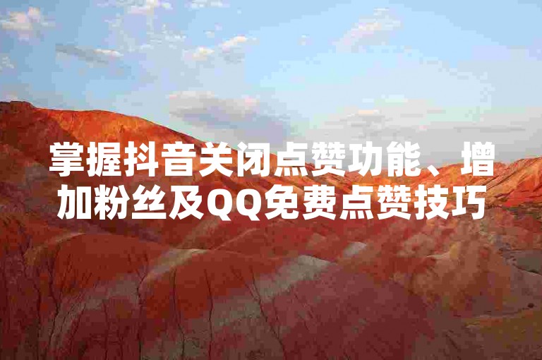 掌握抖音关闭点赞功能、增加粉丝及QQ免费点赞技巧，同时了解拼多多访客流量软件的使用方法，助你提升社交媒体影响力。
