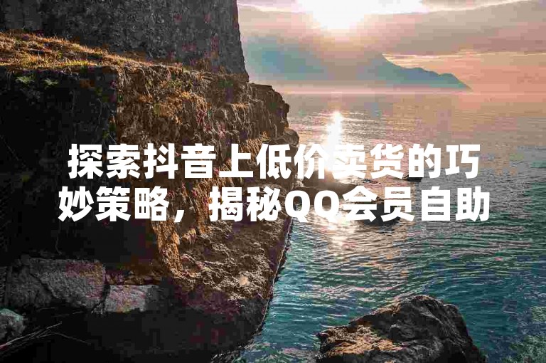 探索抖音上低价卖货的巧妙策略,揭秘QQ会员自助下单商城的真实性。