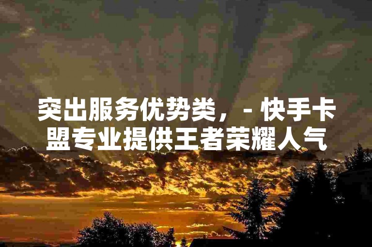 突出服务优势类，- 快手卡盟专业提供王者荣耀人气速刷服务，高效安全助力账号热度飙升。，- 快手卡盟专注王者荣耀人气代刷，优质服务让游戏角色人气快速上涨。，强调安全可靠类，- 快手卡盟为王者荣耀玩家提供安全可靠的刷人气服务，保障账号无忧。，- 在快手卡盟刷王者荣耀人气，安全放心，让你的游戏角色人气稳步提升。，体现便捷高效类，- 快手卡盟轻松实现王者荣耀刷人气，快捷操作，瞬间提升角色人气。，- 通过快手卡盟刷王者荣耀人气，简单便捷，快速打造高人气游戏角色。