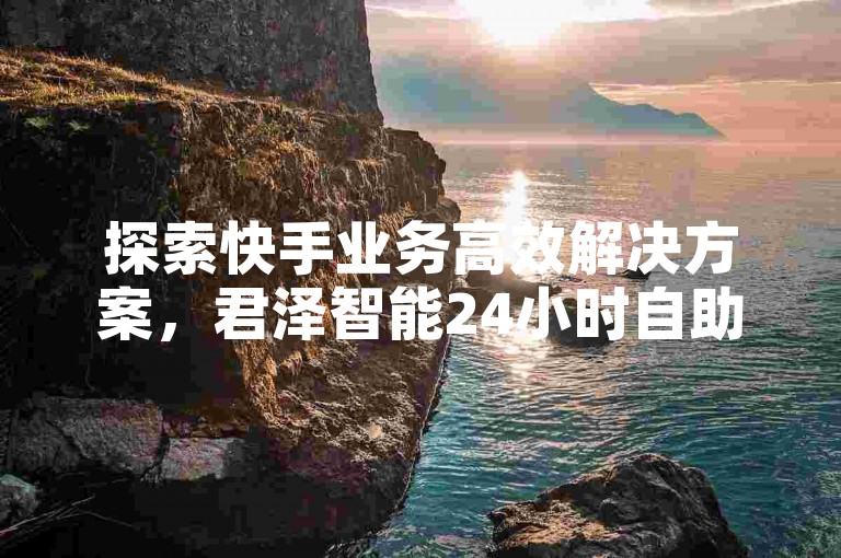 探索快手业务高效解决方案，君泽智能24小时自助平台，畅享免费下单服务。