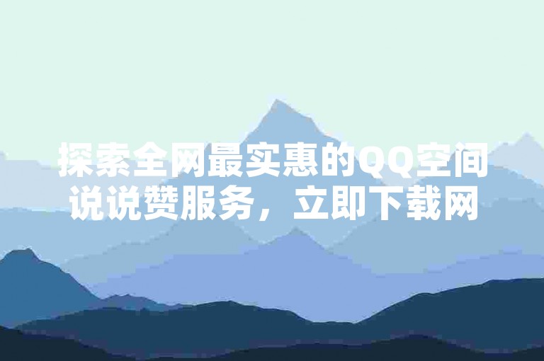探索全网最实惠的QQ空间说说赞服务，立即下载网红助手享受24小时不间断自助下单体验，打造您的网络人气高峰。
