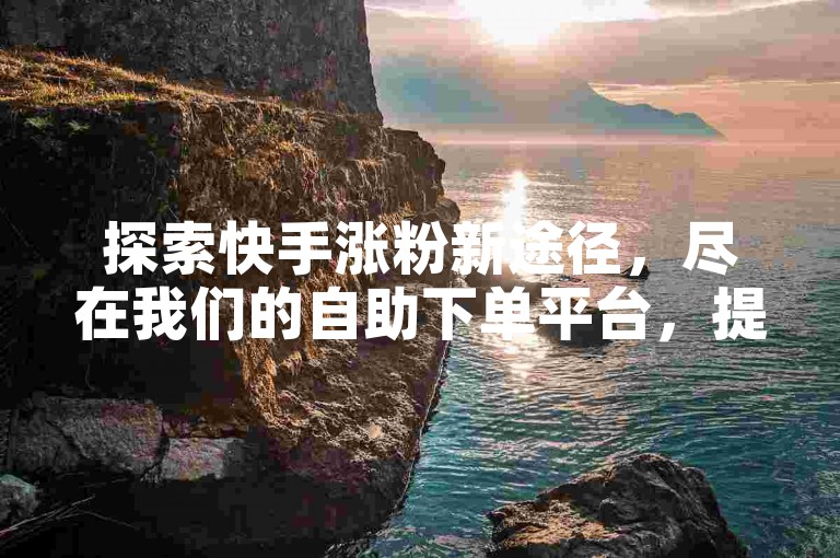 探索快手涨粉新途径，尽在我们的自助下单平台，提供全网最低价服务，助力您的账号飞速成长。