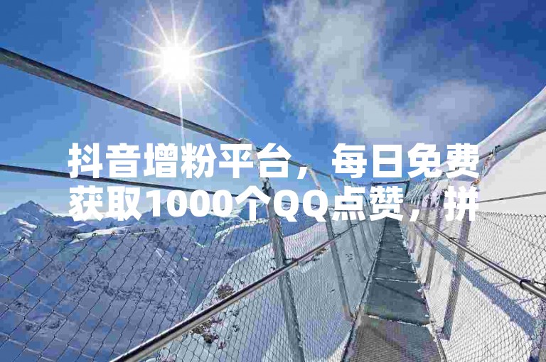 抖音增粉平台，每日免费获取1000个QQ点赞，拼多多新用户互助站，快手双击量自助提升服务微信支付。