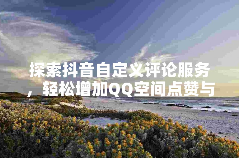 探索抖音自定义评论服务，轻松增加QQ空间点赞与访客量，提升社交影响力，让每一次浏览都成为增长的助力。