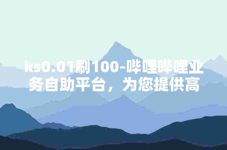 ks0.01刷100-哔哩哔哩业务自助平台，为您提供高效便捷的刷量服务。
