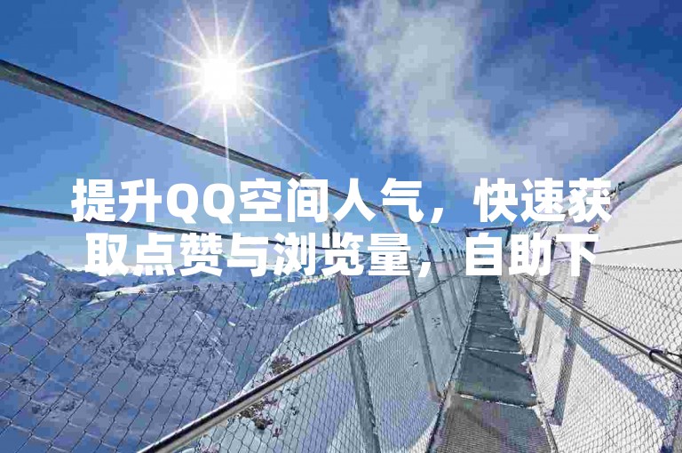 提升QQ空间人气，快速获取点赞与浏览量，自助下单平台助您轻松实现。
