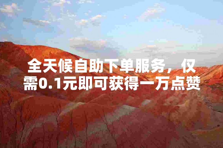 全天候自助下单服务，仅需0.1元即可获得一万点赞的高效平台。