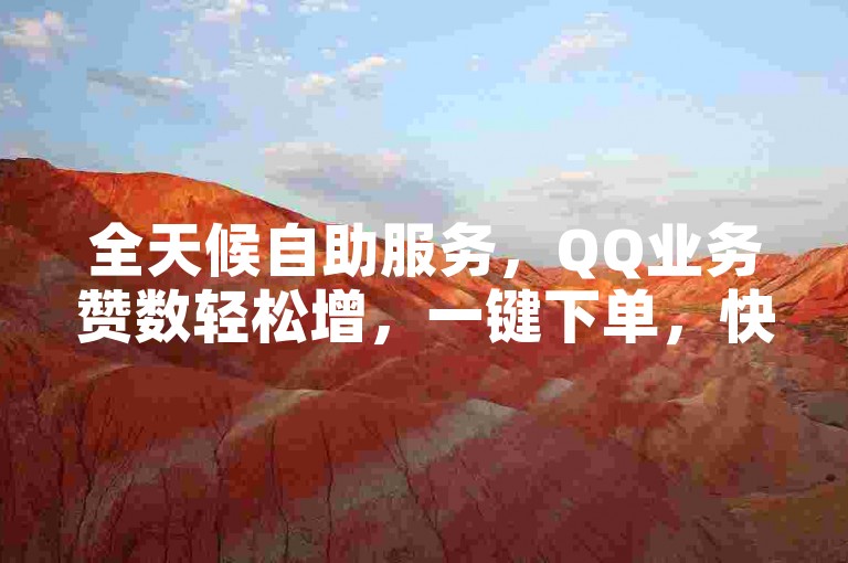 全天候自助服务，QQ业务赞数轻松增，一键下单，快速提升社交影响力。