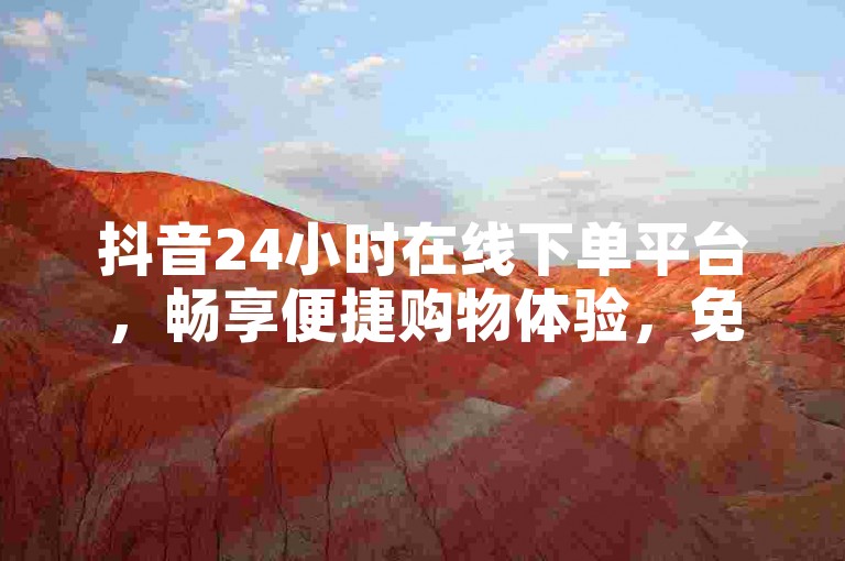 抖音24小时在线下单平台，畅享便捷购物体验，免费使用无负担。