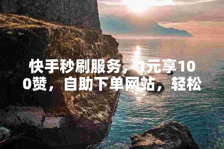 快手秒刷服务,1元享100赞,自助下单网站,轻松涨粉1万!