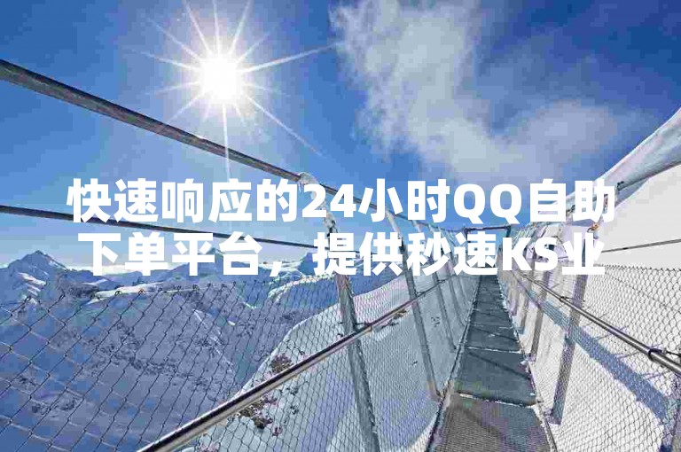 快速响应的24小时QQ自助下单平台,提供秒速KS业务服务。