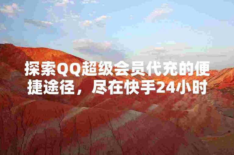 探索QQ超级会员代充的便捷途径,尽在快手24小时在线下单平台,享受免费的QQ空间全网自助下单服务及网易订阅自动发卡体验。