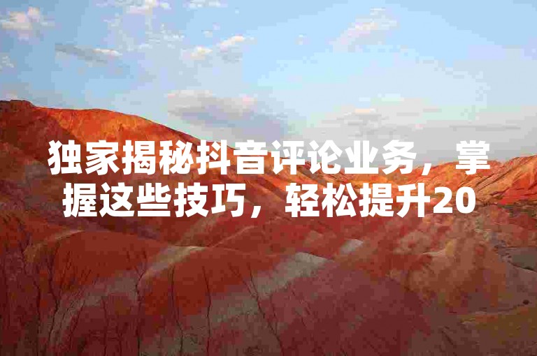 独家揭秘抖音评论业务，掌握这些技巧，轻松提升2025年抖音评论效果！